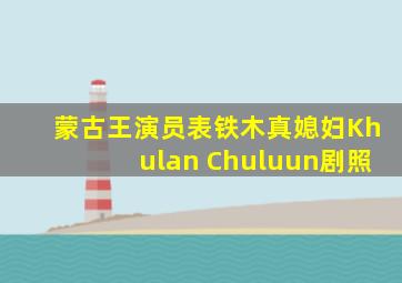 蒙古王演员表铁木真媳妇Khulan Chuluun剧照